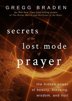 Secrets of the Lost Mode of Prayer: The Hidden Power of Beauty, Blessing, Wisdom, and Hurt - Braden, Gregg