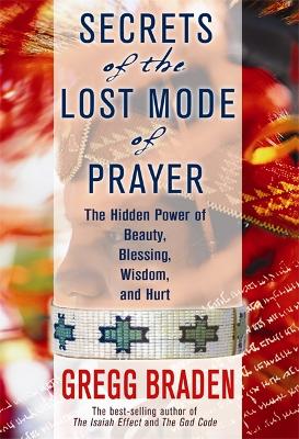 Secrets of the Lost Mode of Prayer: The Hidden Power of Beauty, Blessings, Wisdom, and Hurt - Braden, Gregg