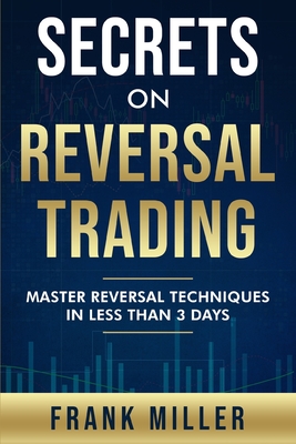 Secrets On Reversal Trading: Master Reversal Techniques In Less Than 3 days - Miller, Frank