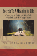 Secrets To A Meaningful Life: Create A Life Of Health Wealth And Happiness