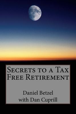 Secrets to a Tax Free Retirement - Cuprill, Dan, and Betzel, Daniel M