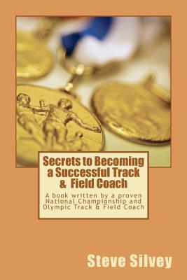 Secrets to Becoming a Successful Track & Field Coach: A book written by a proven National Championship and Olympic Track & Field Coach - Silvey, Steve