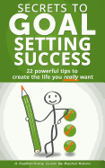 Secrets to Goal Setting Success: 22 Powerful Tips to Create the Life You Really Want