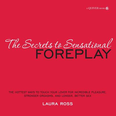 Secrets to Sensational Foreplay: The Hottest Ways to Touch Your Lover for Incredible Pleasure, Stronger Orgasms and Longer, Better Sex - Ross, Laura, and Garrison, Eric
