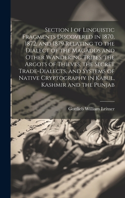 Section I of Linguistic Fragments Discovered in 1870, 1872, and 1879 Relating to the Dialect of the Magdds and Other Wandering Tribes, the Argots of Thieves, the Secret Trade-Dialects, and Systems of Native Cryptography in Kabul, Kashmir and the Punjab - Leitner, Gottlieb William