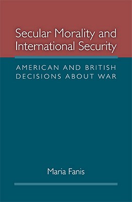 Secular Morality and International Security: American and British Decisions about War - Fanis, Maria, Dr., Ph.D.