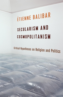 Secularism and Cosmopolitanism: Critical Hypotheses on Religion and Politics - Balibar, tienne, and Goshgarian, G M (Translated by)