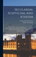 Secularism, Scepticism, And Atheism: Verbatim Report Of The Proceedings Of A Two Nights' Public Debate Between Messrs. G.j. Holyoake & C. Bradlaugh: Held At The New Hall Of Science ... London, On The Evenings Of March 10 And 11, 1870