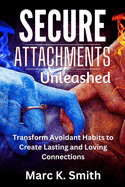 Secure Attachments Unleashed: Transform Avoidant Habits to Create Lasting and Loving Connections