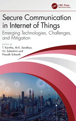 Secure Communication in Internet of Things: Emerging Technologies, Challenges, and Mitigation - Kavitha, T (Editor), and Sandhya, M K (Editor), and Subashini, V J (Editor)