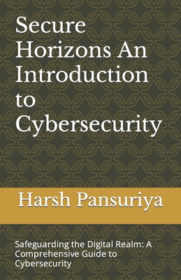 Secure Horizons An Introduction to Cybersecurity: Safeguarding the Digital Realm: A Comprehensive Guide to Cybersecurity - Pansuriya, Pansuriya, and Pansuriya P, Harsh Hasmukbhai
