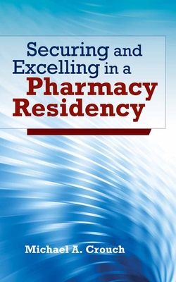 Securing and Excelling in a Pharmacy Residency - Crouch, Michael A, Dr., Pharm, Bcps, Fashp