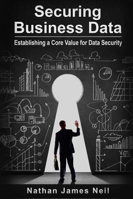 Securing Business Data: Establishing a Core Value for Data Security - Neil, Nathan James