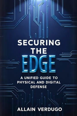 Securing the Edge: A Unified Guide to Physical and Digital Defense - Verdugo, Allain