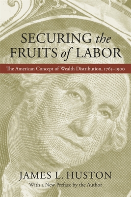 Securing the Fruits of Labor: The American Concept of Wealth Distribution, 1765-1900 - Huston, James L, Professor, and Huston, James L, Professor (Foreword by)