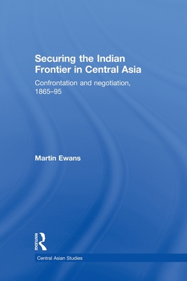 Securing the Indian Frontier in Central Asia: Confrontation and Negotiation, 1865-1895 - Ewans, Martin