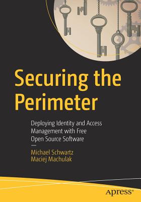 Securing the Perimeter: Deploying Identity and Access Management with Free Open Source Software - Schwartz, Michael, and Machulak, Maciej