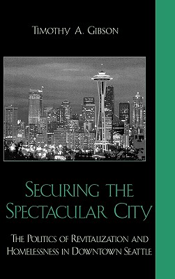 Securing the Spectacular City: The Politics of Revitalization and Homelessness in Downtown Seattle - Gibson, Timothy A