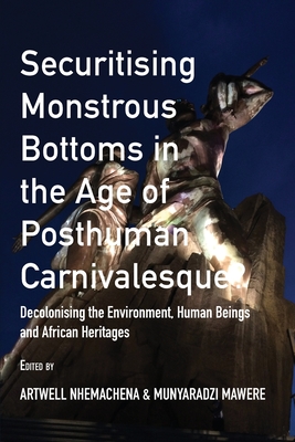 Securitising Monstrous Bottoms in the Age of Posthuman Carnivalesque?: Decolonising the Environment, Human Beings and African Heritages - Nhemachena, Artwell (Editor), and Mawere, Munyaradzi (Editor)