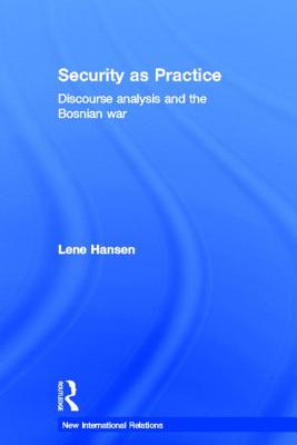 Security as Practice: Discourse Analysis and the Bosnian War - Hansen, Lene, Professor