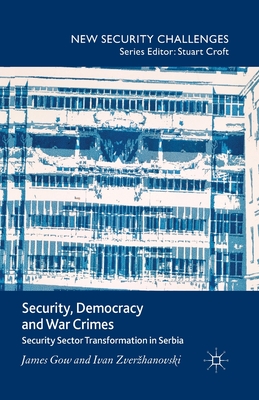 Security, Democracy and War Crimes: Security Sector Transformation in Serbia - Gow, J, and Zverzhanovski, I