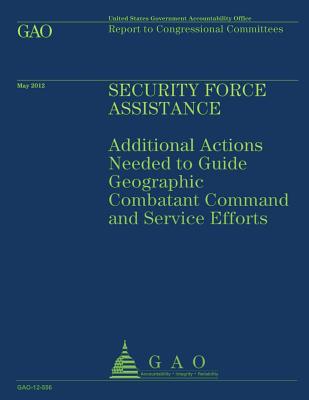 Security Force Assistance: Additional Actions Needed to Guide Geographic Comatant Command and Service Efforts - U S Government Accountability Office