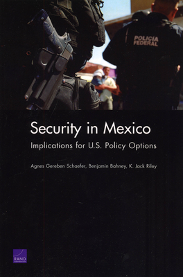 Security in Mexico: Implications for U.S. Policy Options - Schaefer, Agnes Gereben, and Bahney, Benjamin, and Riley, Jack K
