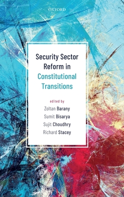 Security Sector Reform in Constitutional Transitions - Barany, Zoltan (Editor), and Bisarya, Sumit (Editor), and Choudhry, Sujit (Editor)