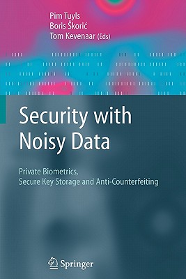 Security with Noisy Data: On Private Biometrics, Secure Key Storage and Anti-Counterfeiting - Tuyls, Pim (Editor), and Skoric, Boris (Editor), and Kevenaar, Tom (Editor)