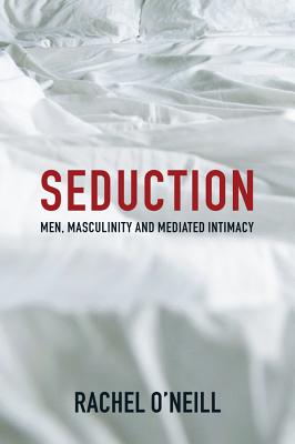 Seduction: Men, Masculinity and Mediated Intimacy - O'Neill, Rachel