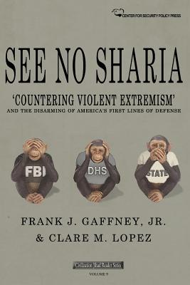 See No Sharia: 'Countering Violent Extremism' and the Disarming of America's First Line of Defense - Lopez, Clare M, and Gaffney Jr, Frank J