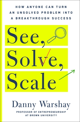 See, Solve, Scale: How Anyone Can Turn an Unsolved Problem Into a Breakthrough Success - Warshay, Danny