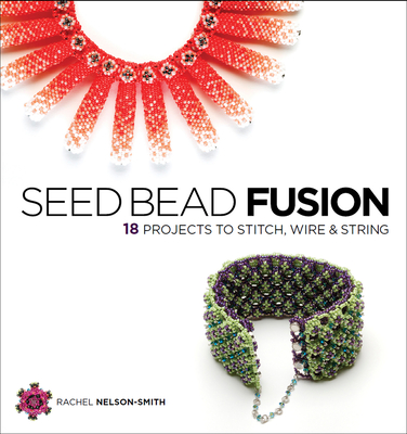 Seed Bead Fusion: 18 Projects to Stitch, Wire, and String - Nelson-Smith, Rachel