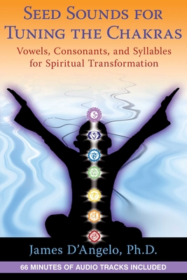 Seed Sounds for Tuning the Chakras: Vowels, Consonants, and Syllables for Spiritual Transformation - D'Angelo, James, Ph.D.