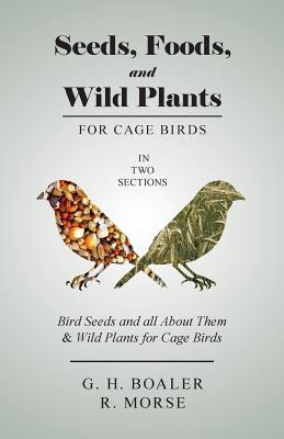 Seeds, Foods, and Wild Plants for Cage Birds - In Two Sections: Bird Seeds and all About Them & Wild Plants for Cage Birds - Boaler, G H, and Morse, R