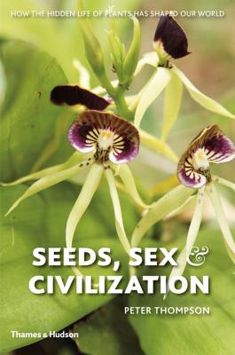 Seeds, Sex, and Civilization: How the Hidden Life of Plants Has Shaped Our World - Thompson, Peter, PhD, and Harris, Stephen