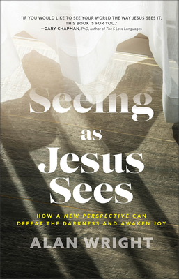 Seeing as Jesus Sees: How a New Perspective Can Defeat the Darkness and Awaken Joy - Wright, Alan
