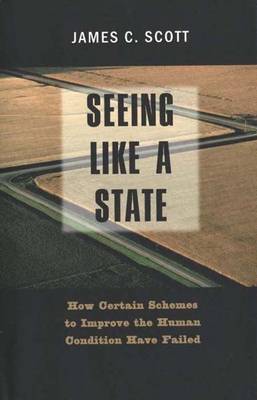 Seeing Like a State: How Certain Schemes to Improve the Human Condition Have Failed - Scott, James C, Professor
