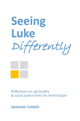 Seeing Luke Differently: Reflections on spirituality & social justice from the third gospel - Turner, Graham