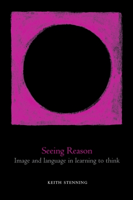 Seeing Reason: Image and Language in Learning to Think - Stenning, Keith