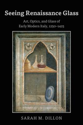 Seeing Renaissance Glass: Art, Optics, and Glass of Early Modern Italy, 1250-1425 - Dillon, Sarah