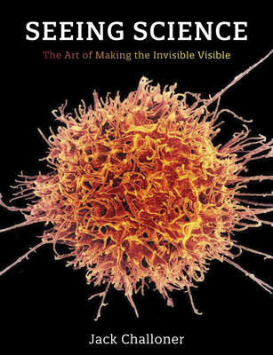 Seeing Science: The Art of Making the Invisible Visible - Challoner, Jack