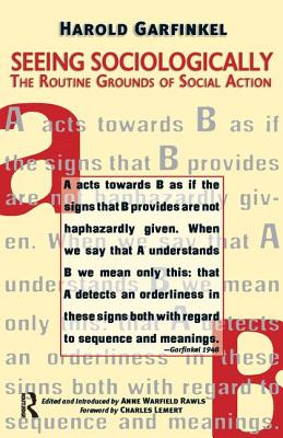 Seeing Sociologically: The Routine Grounds of Social Action - Garfinkel, Harold, and Rawls, Anne, and Lemert, Charles C