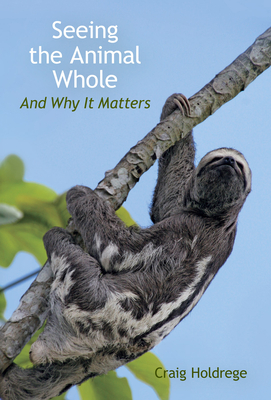 Seeing the Animal Whole: And Why It Matters - Holdrege, Craig
