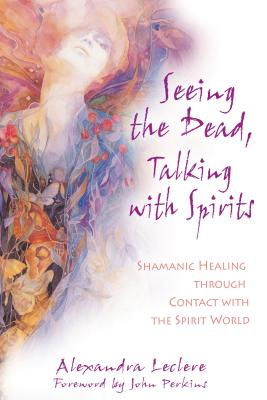 Seeing the Dead, Talking with Spirits: Shamanic Healing Through Contact with the Spirit World - Leclere, Alexandra, and Perkins, John (Foreword by)