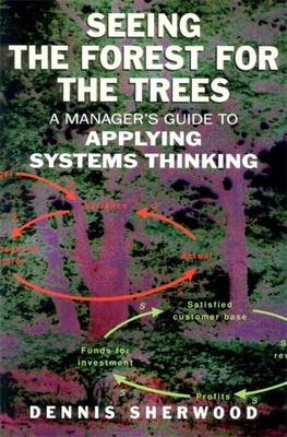 Seeing the Forest for the Trees: A Manager's Guide to Applying Systems Thinking - Sherwood, Dennis