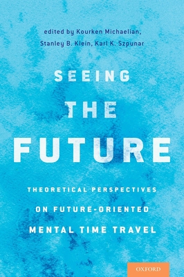 Seeing the Future: Theoretical Perspectives on Future-Oriented Mental Timetravel - Michaelian, Kourken (Editor), and Klein, Stanley B (Editor), and Szpunar, Karl K (Editor)