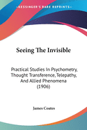 Seeing The Invisible: Practical Studies In Psychometry, Thought Transference, Telepathy, And Allied Phenomena (1906)