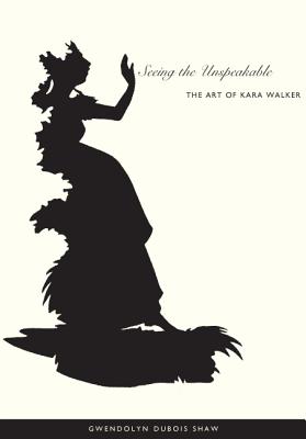 Seeing the Unspeakable: The Art of Kara Walker - Shaw, Gwendolyn DuBois