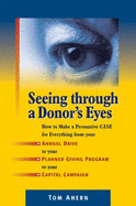 Seeing Through a Donor's Eyes: How to Make a Persuasive Case for Everything from Your Annual Drive to Your Planned Giving Program to Your Capital Campaign